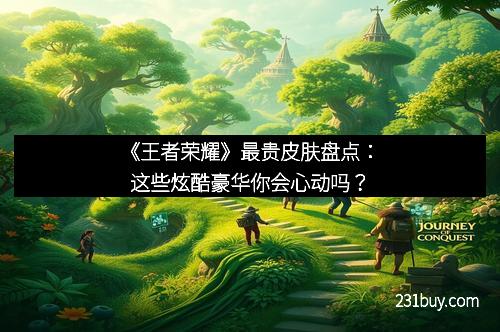 《王者荣耀》最贵皮肤盘点：这些炫酷豪华你会心动吗？