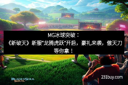 MG冰球突破：《新破天》新服“龙腾虎跃”开启，豪礼来袭，傲天刀等你拿！